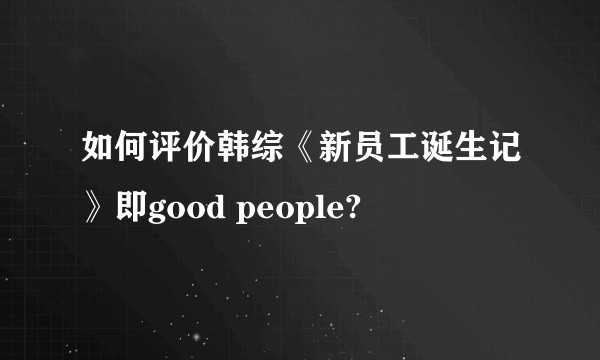 如何评价韩综《新员工诞生记》即good people?