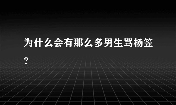 为什么会有那么多男生骂杨笠？