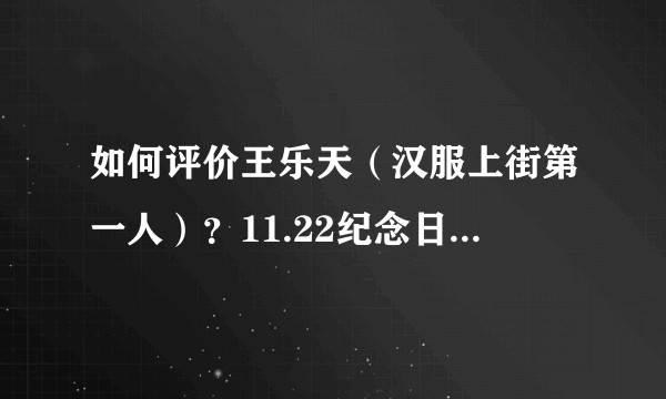 如何评价王乐天（汉服上街第一人）？11.22纪念日是否值得？