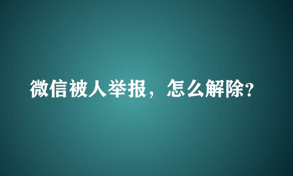 微信被人举报，怎么解除？