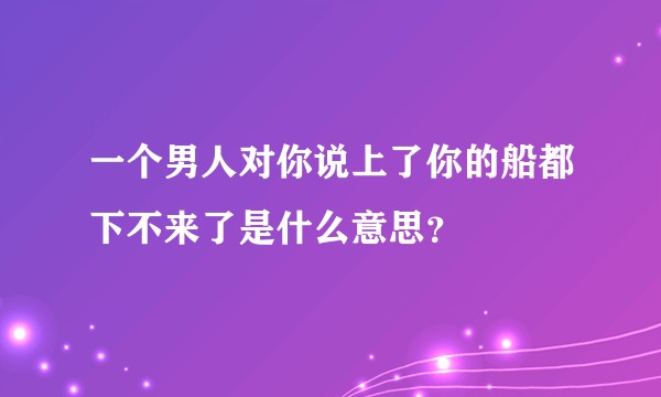 一个男人对你说上了你的船都下不来了是什么意思？