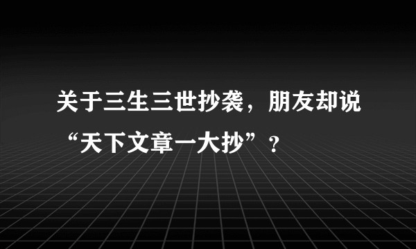 关于三生三世抄袭，朋友却说“天下文章一大抄”？