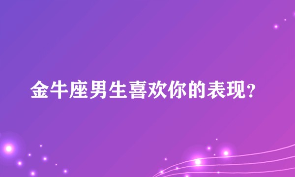 金牛座男生喜欢你的表现？
