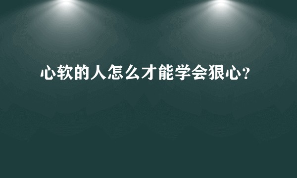 心软的人怎么才能学会狠心？