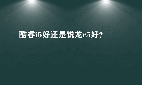 酷睿i5好还是锐龙r5好？