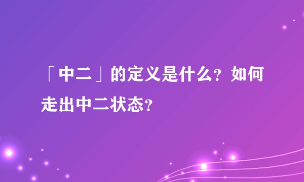 「中二」的定义是什么？如何走出中二状态？