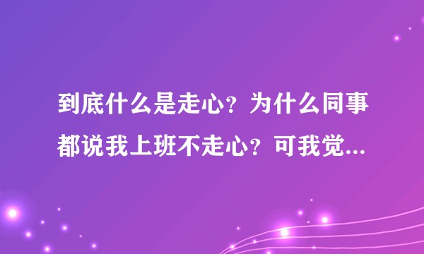 到底什么是走心？为什么同事都说我上班不走心？可我觉得我很努力了，是不是我不适合这份工作?