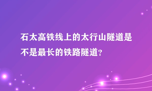 石太高铁线上的太行山隧道是不是最长的铁路隧道？