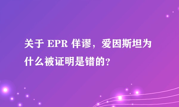 关于 EPR 佯谬，爱因斯坦为什么被证明是错的？
