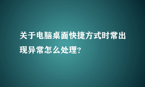 关于电脑桌面快捷方式时常出现异常怎么处理？
