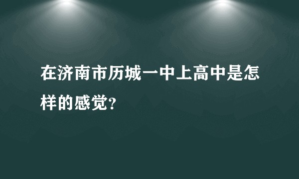 在济南市历城一中上高中是怎样的感觉？