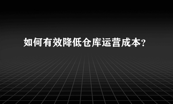 如何有效降低仓库运营成本？
