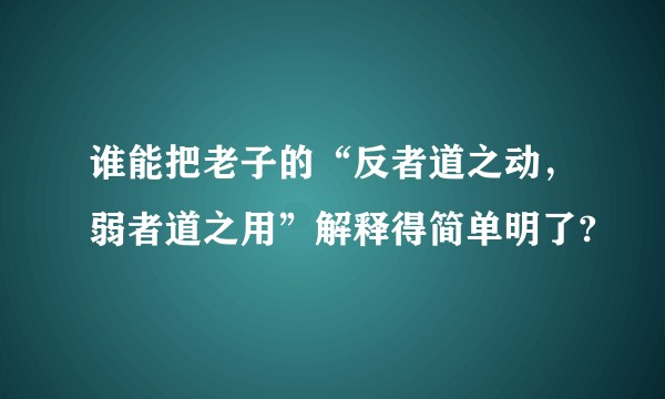 谁能把老子的“反者道之动，弱者道之用”解释得简单明了?