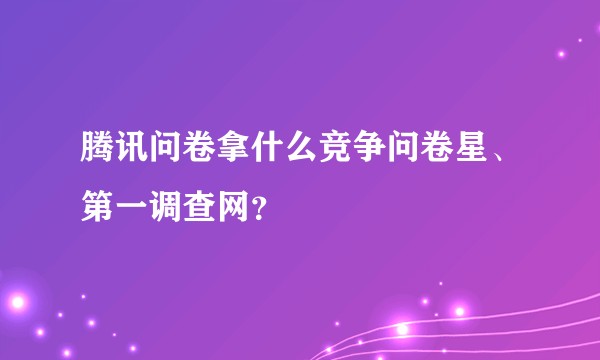 腾讯问卷拿什么竞争问卷星、第一调查网？