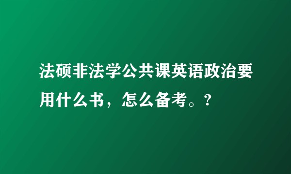 法硕非法学公共课英语政治要用什么书，怎么备考。?