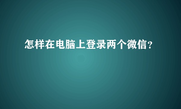 怎样在电脑上登录两个微信？