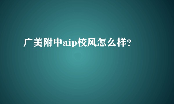 广美附中aip校风怎么样？