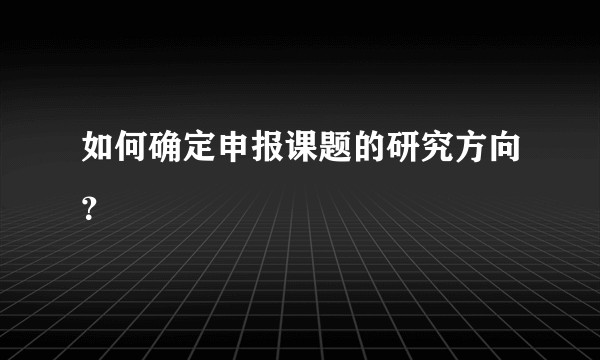 如何确定申报课题的研究方向?