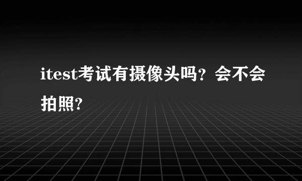 itest考试有摄像头吗？会不会拍照?