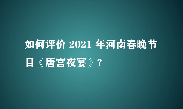 如何评价 2021 年河南春晚节目《唐宫夜宴》?