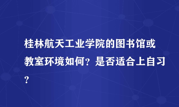 桂林航天工业学院的图书馆或教室环境如何？是否适合上自习？
