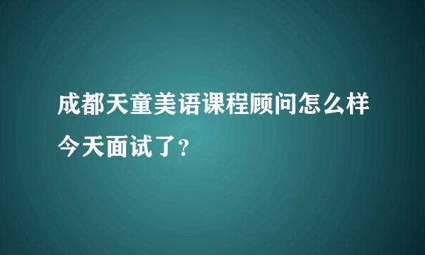 成都天童美语课程顾问怎么样今天面试了？