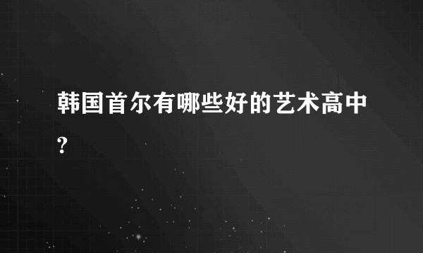 韩国首尔有哪些好的艺术高中?