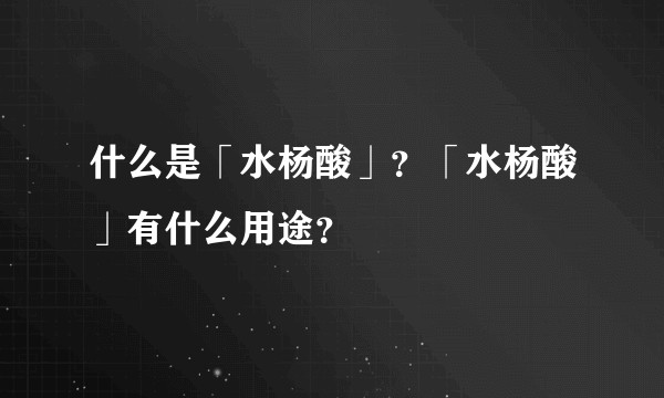 什么是「水杨酸」?「水杨酸」有什么用途?