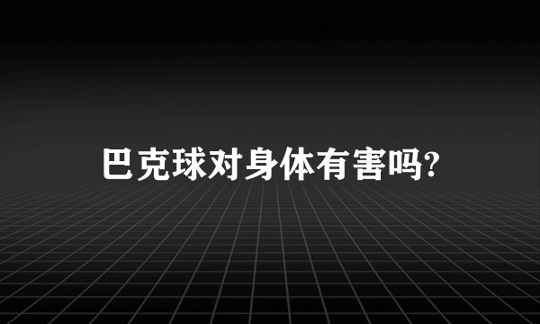 巴克球对身体有害吗?