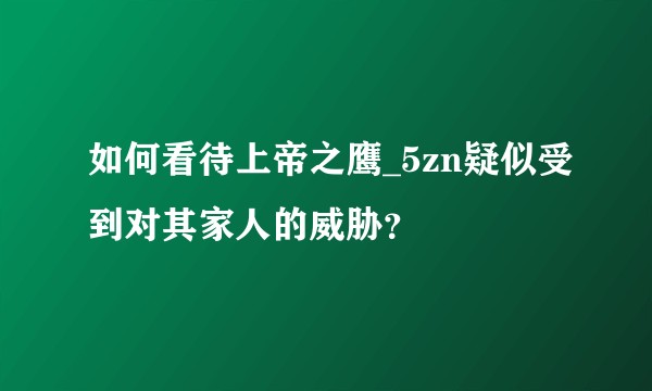 如何看待上帝之鹰_5zn疑似受到对其家人的威胁？
