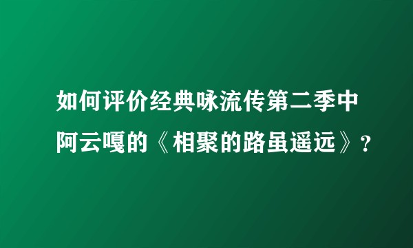 如何评价经典咏流传第二季中阿云嘎的《相聚的路虽遥远》？