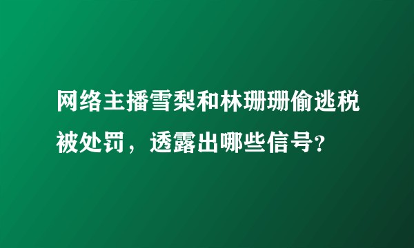 网络主播雪梨和林珊珊偷逃税被处罚，透露出哪些信号？