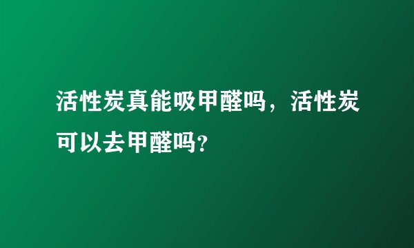 活性炭真能吸甲醛吗，活性炭可以去甲醛吗？