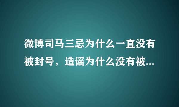 微博司马三忌为什么一直没有被封号，造谣为什么没有被法律制裁？