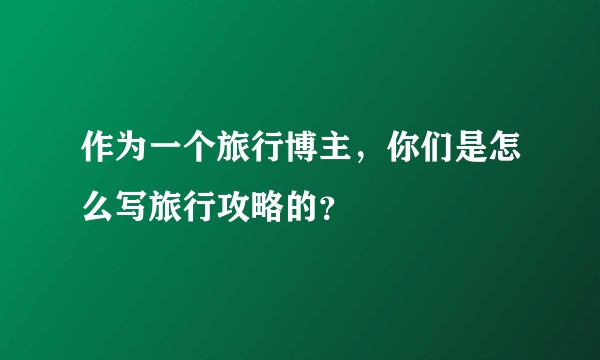 作为一个旅行博主,你们是怎么写旅行攻略的?