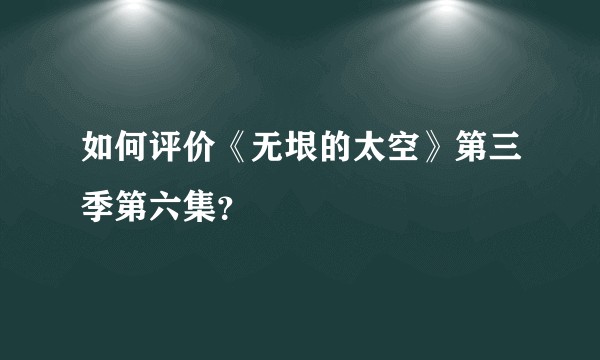 如何评价《无垠的太空》第三季第六集？