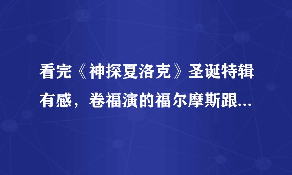 看完《神探夏洛克》圣诞特辑有感，卷福演的福尔摩斯跟原著的福尔摩斯像吗？