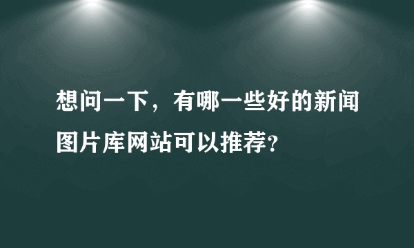 想问一下，有哪一些好的新闻图片库网站可以推荐？