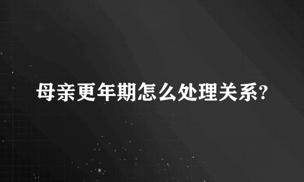 母亲更年期怎么处理关系?