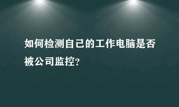 如何检测自己的工作电脑是否被公司监控？