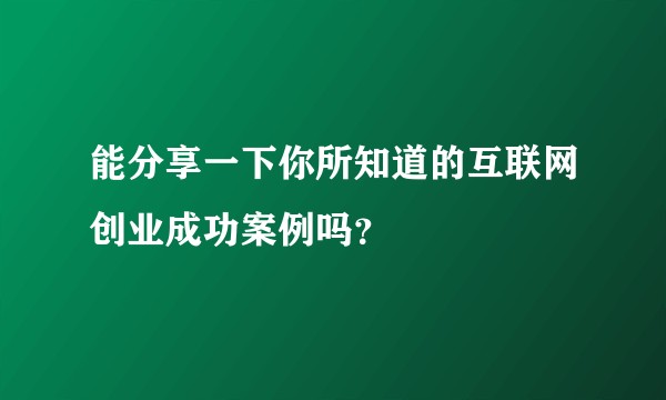 能分享一下你所知道的互联网创业成功案例吗？