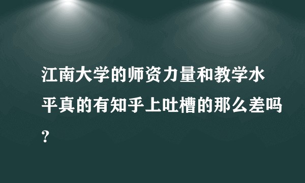 江南大学的师资力量和教学水平真的有知乎上吐槽的那么差吗？