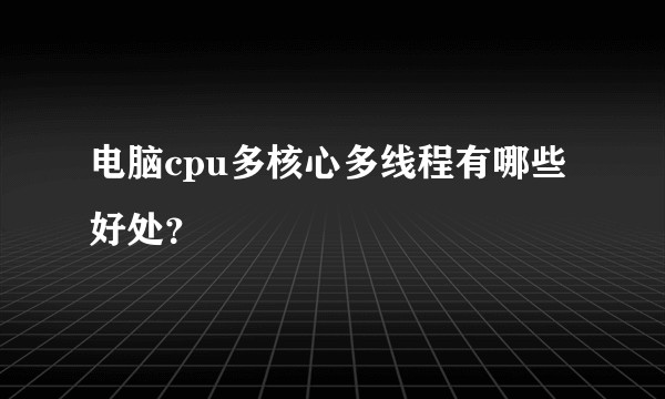 电脑cpu多核心多线程有哪些好处？