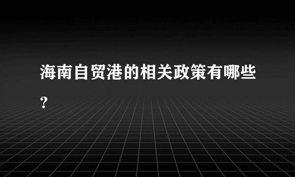 海南自贸港的相关政策有哪些？