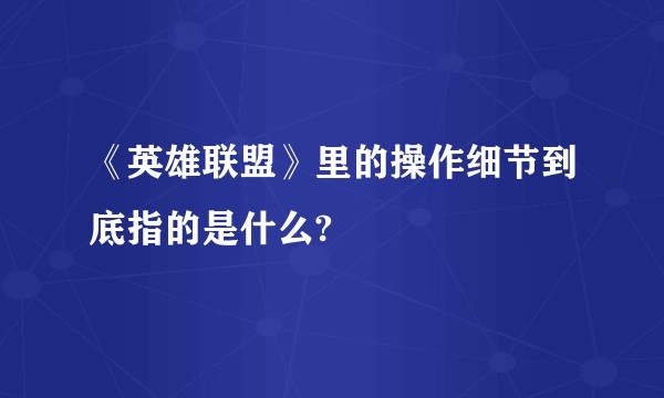 《英雄联盟》里的操作细节到底指的是什么?