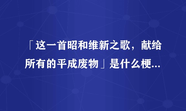 「这一首昭和维新之歌，献给所有的平成废物」是什么梗？有什么历史背景？