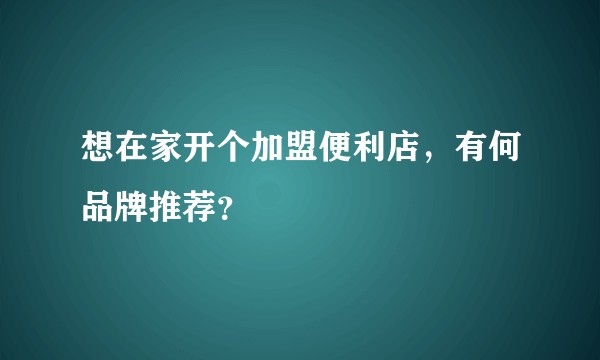 想在家开个加盟便利店，有何品牌推荐？