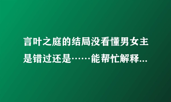 言叶之庭的结局没看懂男女主是错过还是……能帮忙解释一下吗？