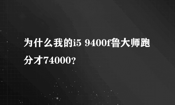 为什么我的i5 9400f鲁大师跑分才74000？