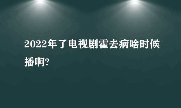 2022年了电视剧霍去病啥时候播啊?